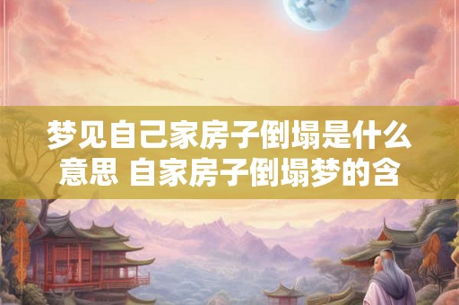梦见自己家房子倒塌是什么意思 自家房子倒塌梦的含义