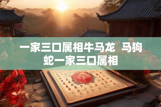 一家三口属相牛马龙  马狗蛇一家三口属相