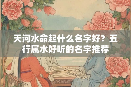 天河水命起什么名字好？五行属水好听的名字推荐