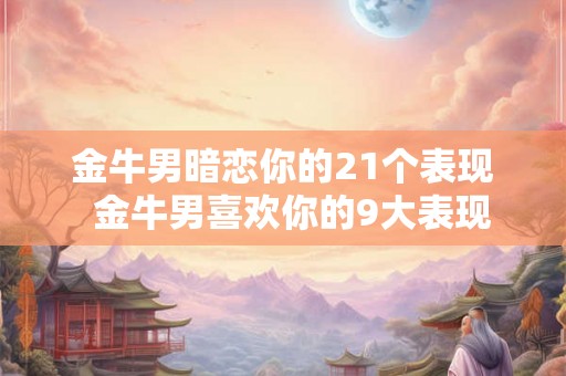 金牛男暗恋你的21个表现  金牛男喜欢你的9大表现