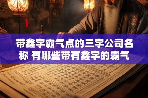 带鑫字霸气点的三字公司名称 有哪些带有鑫字的霸气三字公司名称