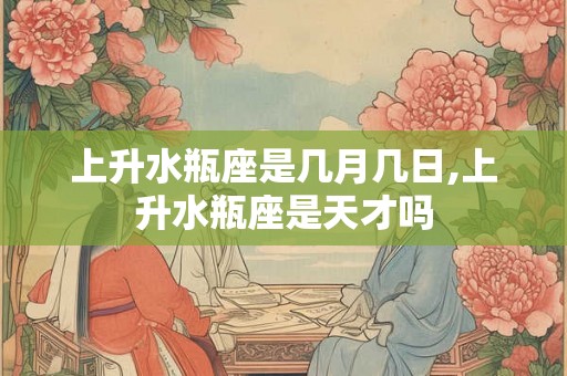 上升水瓶座是几月几日,上升水瓶座是天才吗