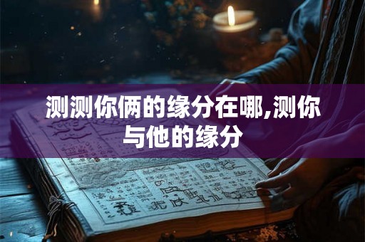测测你俩的缘分在哪,测你与他的缘分 测测你俩的缘分在哪,测你与他的缘分