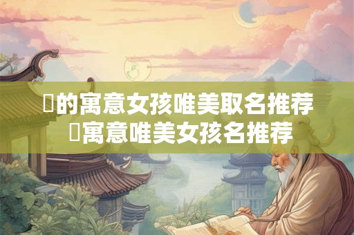 珺的寓意女孩唯美取名推荐 珺寓意唯美女孩名推荐 珺的寓意女孩唯美取名推荐 珺寓意唯美女孩名推荐