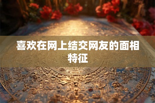 喜欢在网上结交网友的面相特征