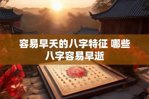 容易早夭的八字特征 哪些八字容易早逝
