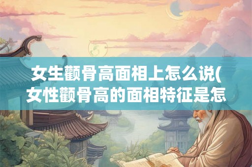 女生颧骨高面相上怎么说(女性颧骨高的面相特征是怎样的？)