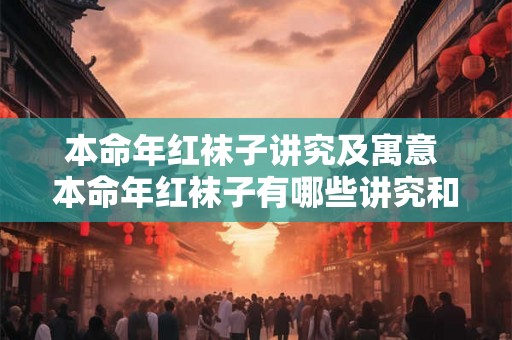 本命年红袜子讲究及寓意 本命年红袜子有哪些讲究和寓意