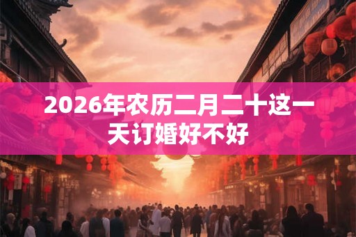 2026年农历二月二十这一天订婚好不好