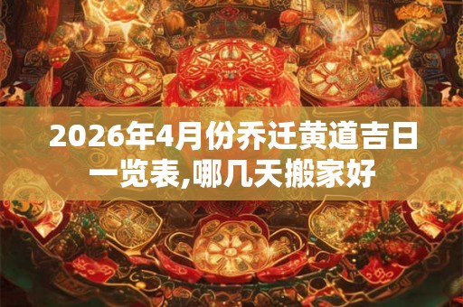 2026年4月份乔迁黄道吉日一览表,哪几天搬家好 2026年4月份乔迁黄道吉日一览表,哪几天搬家好
