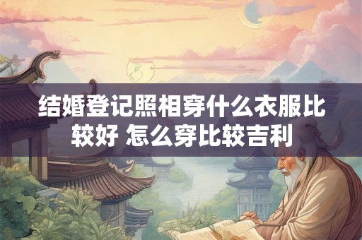 结婚登记照相穿什么衣服比较好 怎么穿比较吉利