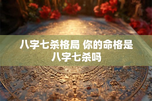 八字七杀格局 你的命格是八字七杀吗