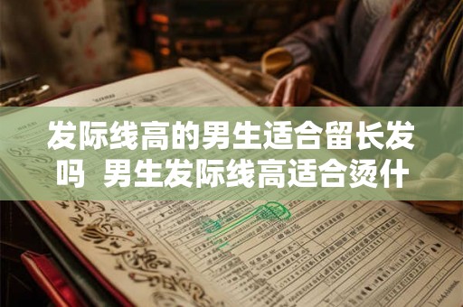 发际线高的男生适合留长发吗 男生发际线高适合烫什么头 发际线高的男生适合留长发吗 男生发际线高适合烫什么头