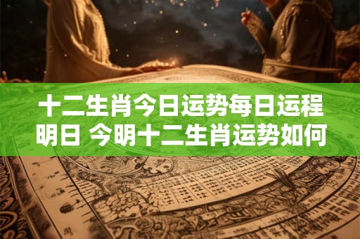 十二生肖今日运势每日运程明日 今明十二生肖运势如何