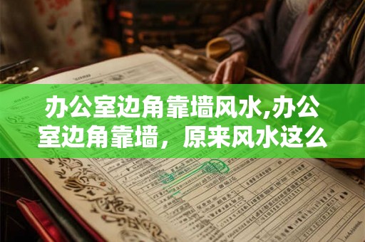 办公室边角靠墙风水,办公室边角靠墙，原来风水这么重要！