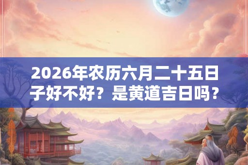2026年农历六月二十五日子好不好？是黄道吉日吗？