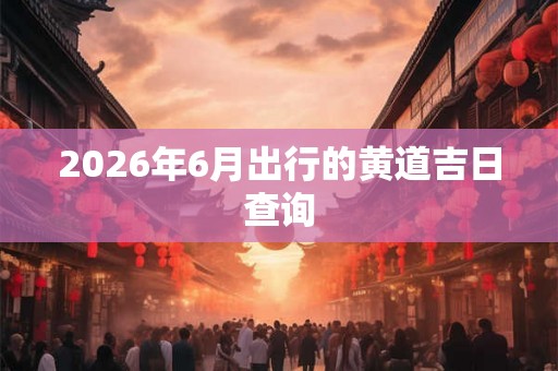 2026年6月出行的黄道吉日查询