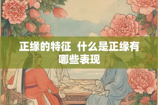 正缘的特征  什么是正缘有哪些表现
