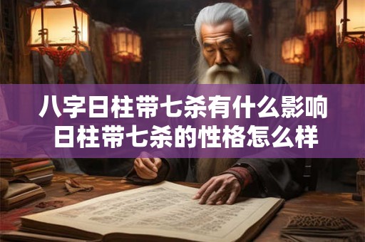 八字日柱带七杀有什么影响 日柱带七杀的性格怎么样