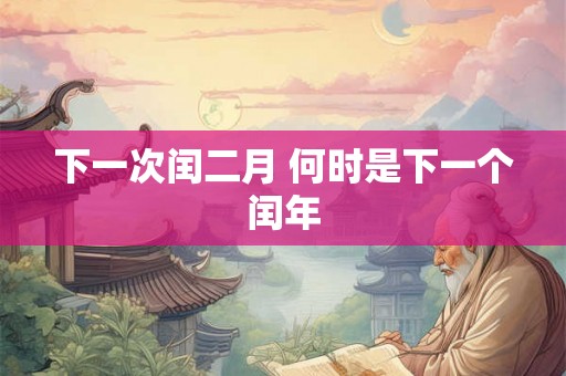 下一次闰二月 何时是下一个闰年