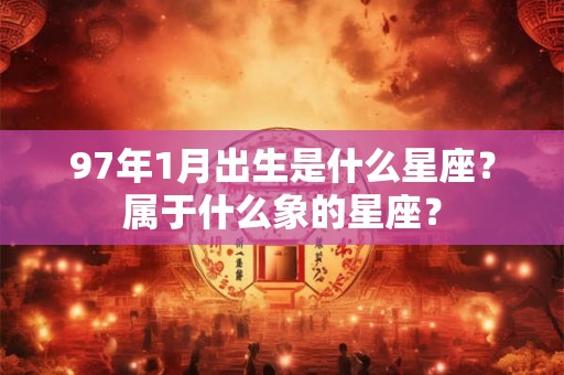 97年1月出生是什么星座?属于什么象的星座? 97年1月出生是什么星座?属于什么象的星座?