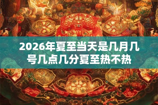 2026年夏至当天是几月几号几点几分夏至热不热