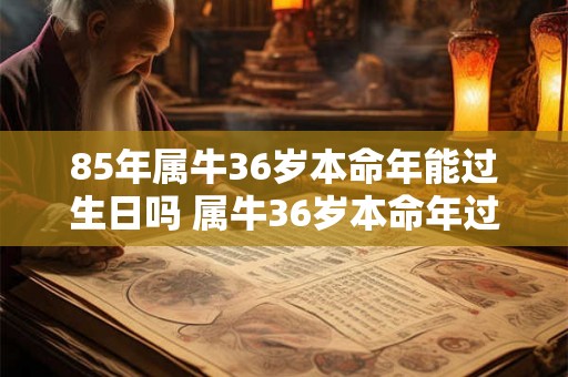 85年属牛36岁本命年能过生日吗 属牛36岁本命年过生日讲究
