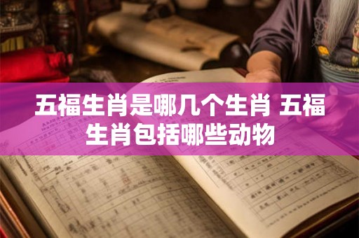 五福生肖是哪几个生肖 五福生肖包括哪些动物 五福生肖是哪几个生肖 五福生肖包括哪些动物