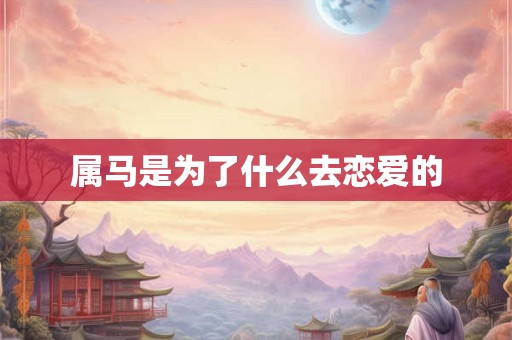 属马是为了什么去恋爱的 属马是为了什么去恋爱的