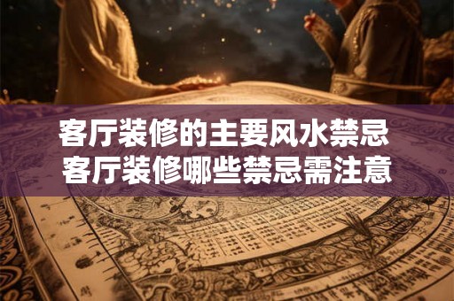 客厅装修的主要风水禁忌 客厅装修哪些禁忌需注意