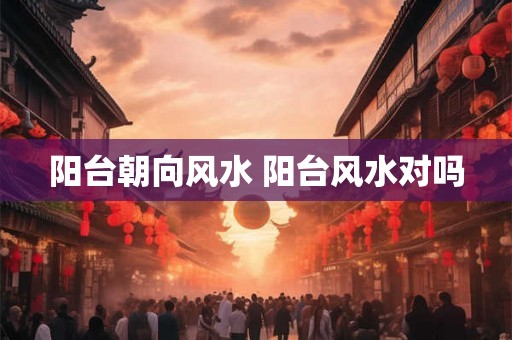 阳台朝向风水 阳台风水对吗 阳台朝向风水 阳台风水对吗