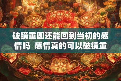破镜重圆还能回到当初的感情吗  感情真的可以破镜重圆吗
