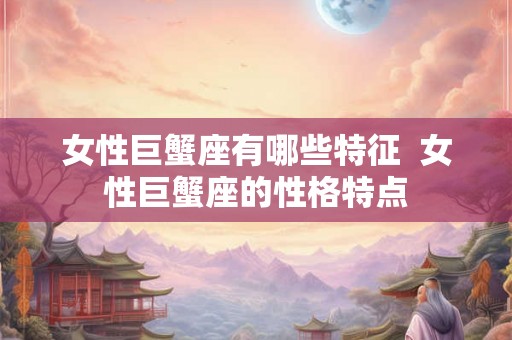 女性巨蟹座有哪些特征  女性巨蟹座的性格特点