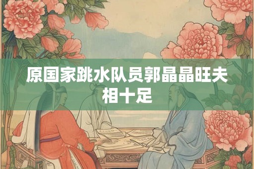 原国家跳水队员郭晶晶旺夫相十足 原国家跳水队员郭晶晶旺夫相十足