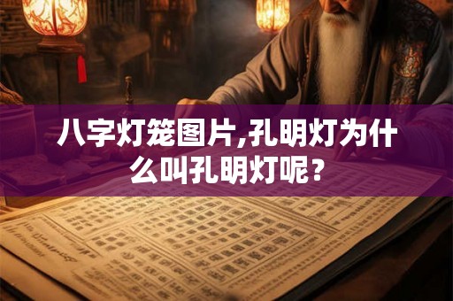 八字灯笼图片,孔明灯为什么叫孔明灯呢? 八字灯笼图片,孔明灯为什么叫孔明灯呢?