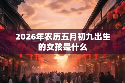 2026年农历五月初九出生的女孩是什么