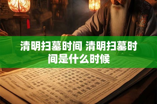 清明扫墓时间 清明扫墓时间是什么时候