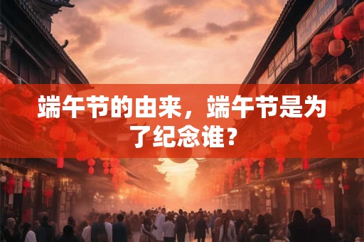 端午节的由来,端午节是为了纪念谁? 端午节的由来,端午节是为了纪念谁?