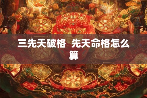 三先天破格 先天命格怎么算 三先天破格 先天命格怎么算