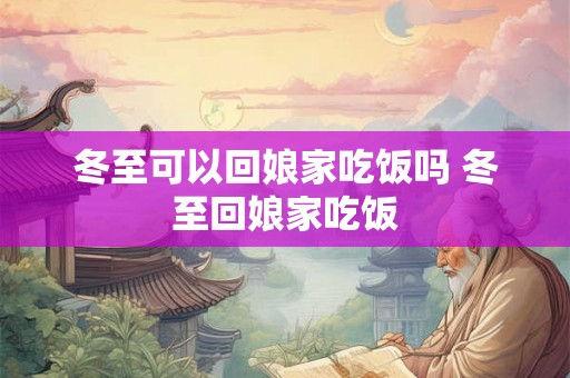 冬至可以回娘家吃饭吗 冬至回娘家吃饭