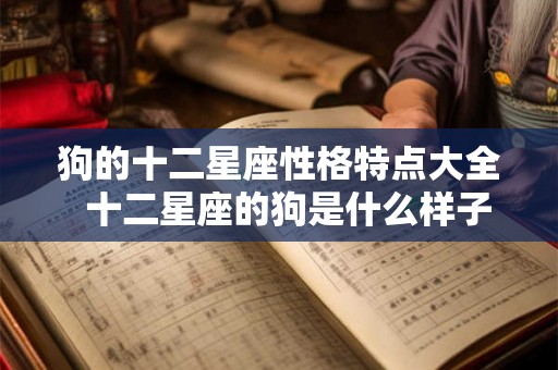 狗的十二星座性格特点大全  十二星座的狗是什么样子的