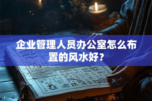 企业管理人员办公室怎么布置的风水好？