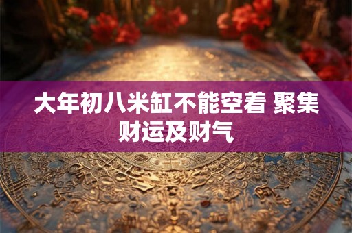 大年初八米缸不能空着 聚集财运及财气