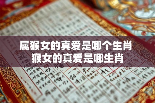 属猴女的真爱是哪个生肖 猴女的真爱是哪生肖