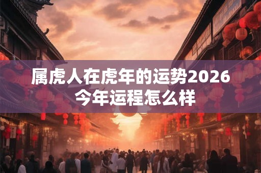 属虎人在虎年的运势2026  今年运程怎么样