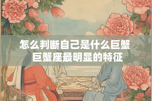 怎么判断自己是什么巨蟹  巨蟹座最明显的特征
