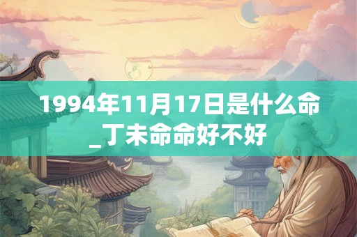 1994年11月17日是什么命_丁未命命好不好 1994年11月17日是什么命_丁未命命好不好
