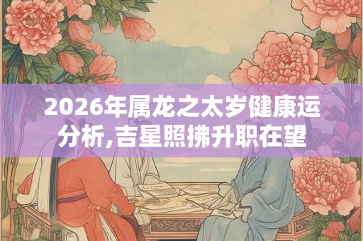2026年属龙之太岁健康运分析,吉星照拂升职在望