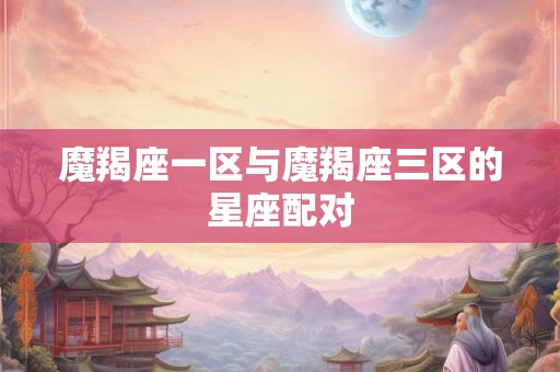 魔羯座一区与魔羯座三区的星座配对