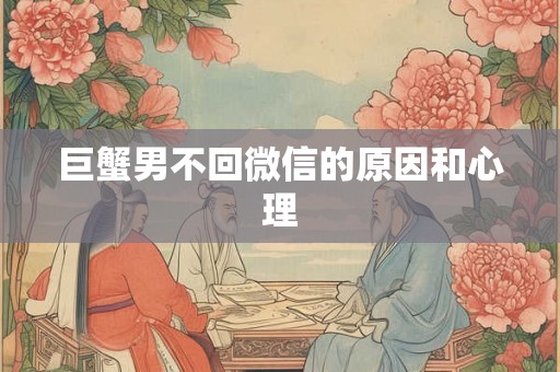 巨蟹男不回微信的原因和心理 巨蟹男不回微信的原因和心理